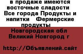 в продаже имеются восточные сладости - Все города Продукты и напитки » Фермерские продукты   . Новгородская обл.,Великий Новгород г.